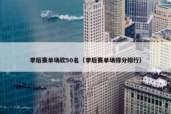 季后赛单场砍50名（季后赛单场得分排行）