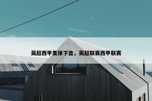 英超西甲集体下盘，英超联赛西甲联赛