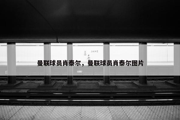 曼联球员肖泰尔，曼联球员肖泰尔图片