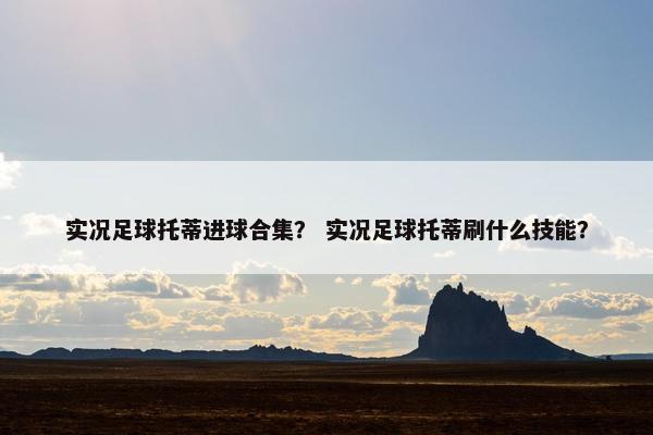 实况足球托蒂进球合集？ 实况足球托蒂刷什么技能？