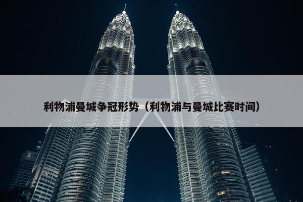 利物浦曼城争冠形势（利物浦与曼城比赛时间）