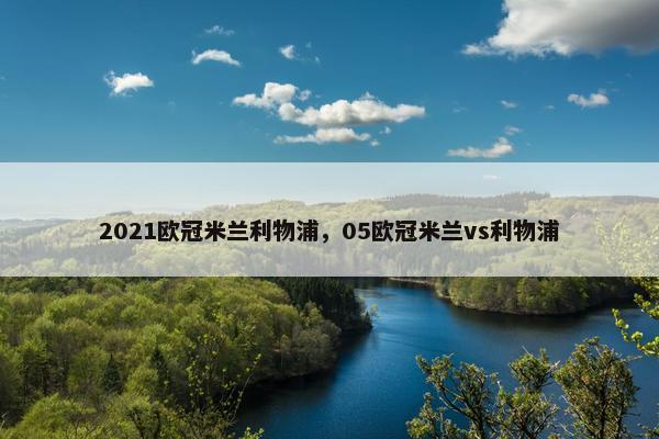 2021欧冠米兰利物浦，05欧冠米兰vs利物浦