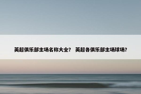 英超俱乐部主场名称大全？ 英超各俱乐部主场球场？