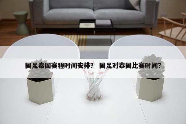 国足泰国赛程时间安排？ 国足对泰国比赛时间？