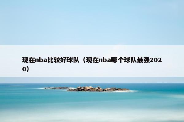 现在nba比较好球队（现在nba哪个球队最强2020）