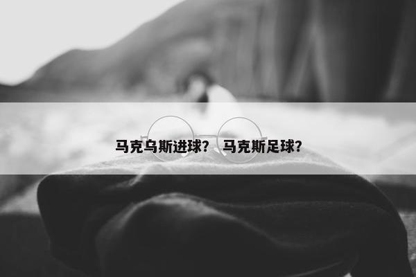马克乌斯进球？ 马克斯足球？