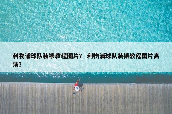 利物浦球队装裱教程图片？ 利物浦球队装裱教程图片高清？