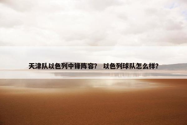 天津队以色列中锋阵容？ 以色列球队怎么样？