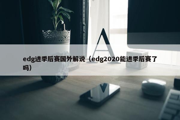 edg进季后赛国外解说（edg2020能进季后赛了吗）