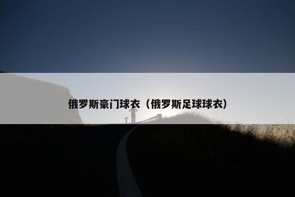俄罗斯豪门球衣（俄罗斯足球球衣）