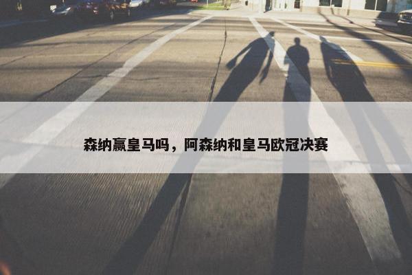 森纳赢皇马吗，阿森纳和皇马欧冠决赛