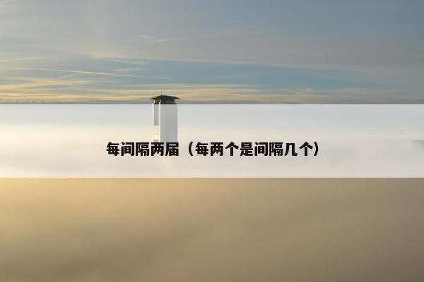 每间隔两届（每两个是间隔几个）
