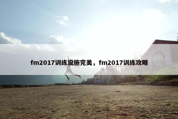 fm2017训练设施完美，fm2017训练攻略