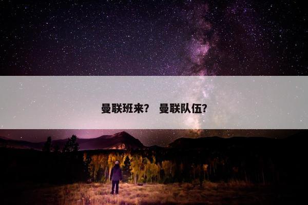 曼联班来？ 曼联队伍？