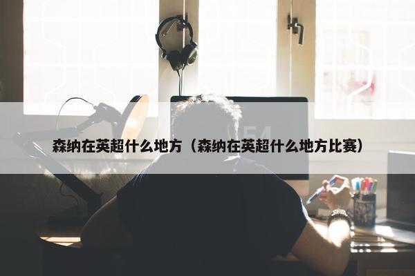 森纳在英超什么地方（森纳在英超什么地方比赛）