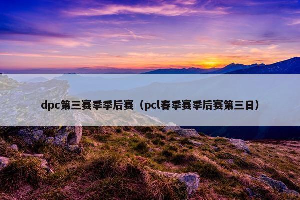 dpc第三赛季季后赛（pcl春季赛季后赛第三日）