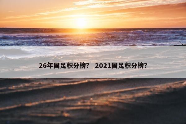 26年国足积分榜？ 2021国足积分榜？