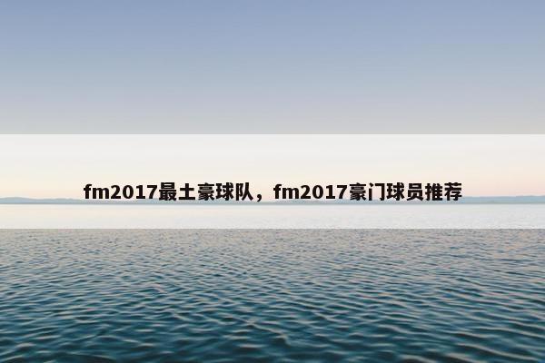 fm2017最土豪球队，fm2017豪门球员推荐