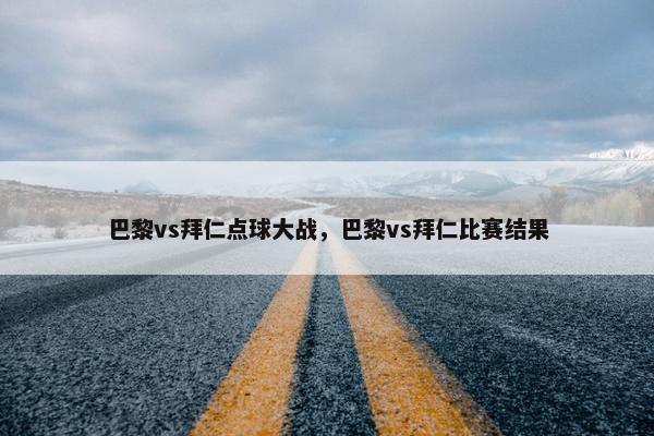 巴黎vs拜仁点球大战，巴黎vs拜仁比赛结果