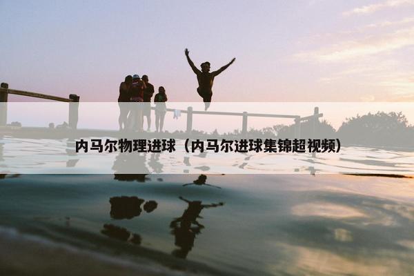 内马尔物理进球（内马尔进球集锦超视频）