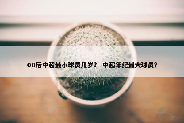 00后中超最小球员几岁？ 中超年纪最大球员？