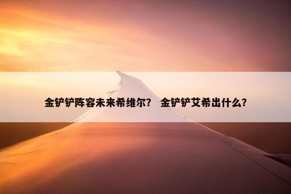 金铲铲阵容未来希维尔？ 金铲铲艾希出什么？