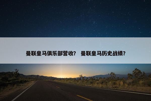 曼联皇马俱乐部营收？ 曼联皇马历史战绩？