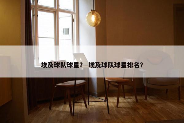 埃及球队球星？ 埃及球队球星排名？