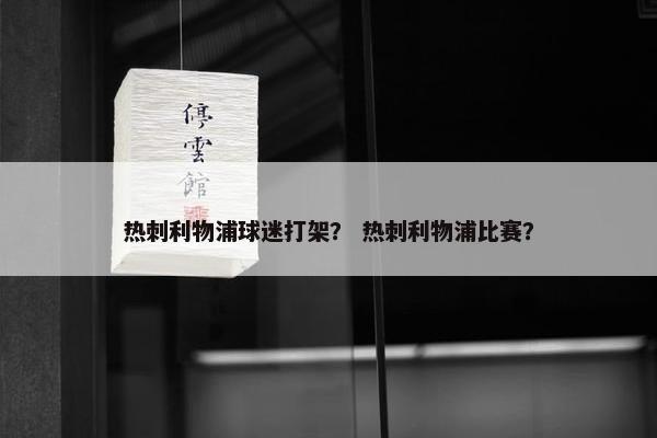 热刺利物浦球迷打架？ 热刺利物浦比赛？