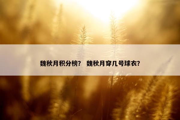 魏秋月积分榜？ 魏秋月穿几号球衣？
