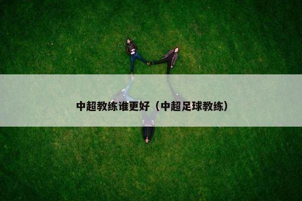 中超教练谁更好（中超足球教练）