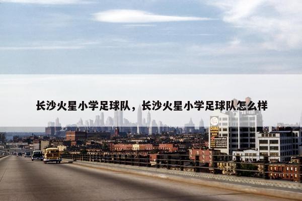 长沙火星小学足球队，长沙火星小学足球队怎么样