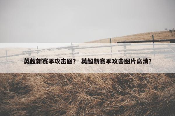 英超新赛季攻击图？ 英超新赛季攻击图片高清？