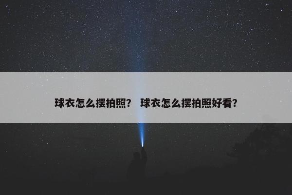 球衣怎么摆拍照？ 球衣怎么摆拍照好看？