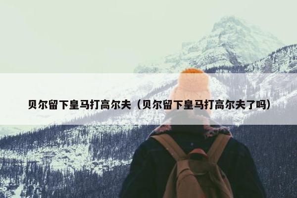 贝尔留下皇马打高尔夫（贝尔留下皇马打高尔夫了吗）