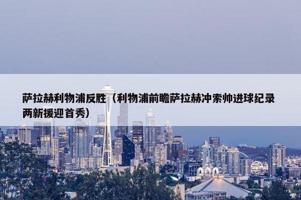 萨拉赫利物浦反胜（利物浦前瞻萨拉赫冲索帅进球纪录 两新援迎首秀）