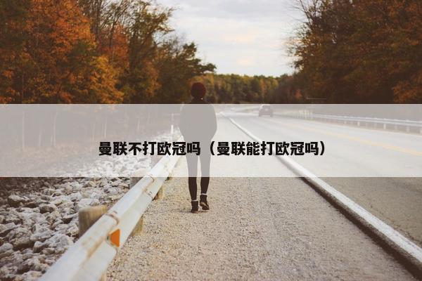 曼联不打欧冠吗（曼联能打欧冠吗）