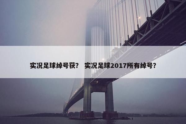 实况足球绰号获？ 实况足球2017所有绰号？