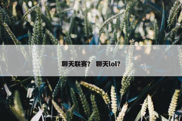 聊天联赛？ 聊天lol？