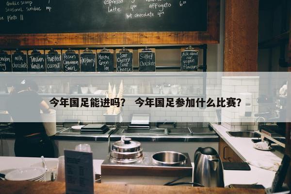 今年国足能进吗？ 今年国足参加什么比赛？
