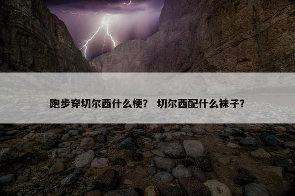 跑步穿切尔西什么梗？ 切尔西配什么袜子？