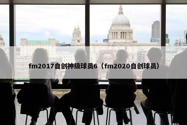 fm2017自创神级球员6（fm2020自创球员）