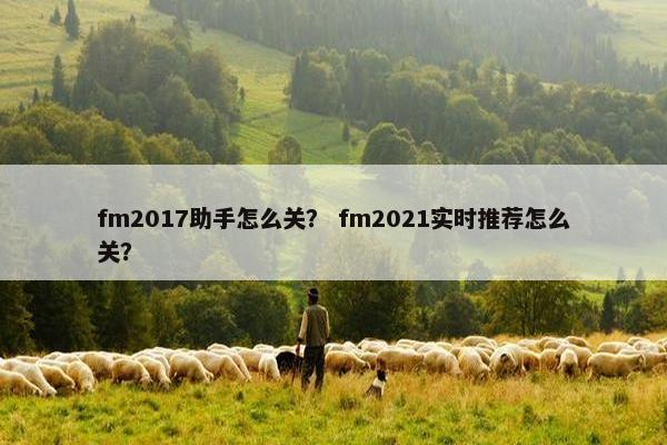fm2017助手怎么关？ fm2021实时推荐怎么关？