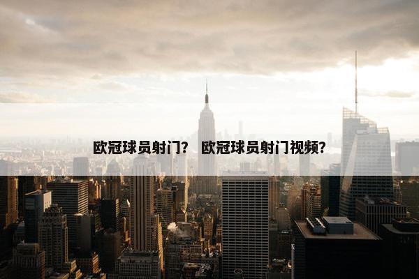 欧冠球员射门？ 欧冠球员射门视频？