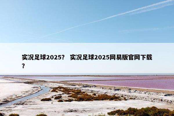 实况足球2025？ 实况足球2025网易版官网下载？