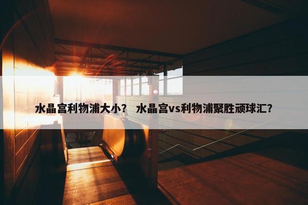 水晶宫利物浦大小？ 水晶宫vs利物浦聚胜顽球汇？