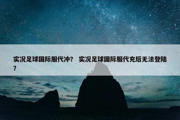 实况足球国际服代冲？ 实况足球国际服代充后无法登陆？