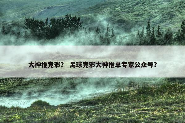 大神推竞彩？ 足球竞彩大神推单专家公众号？