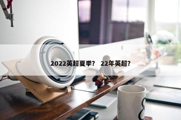 2022英超夏季？ 22年英超？
