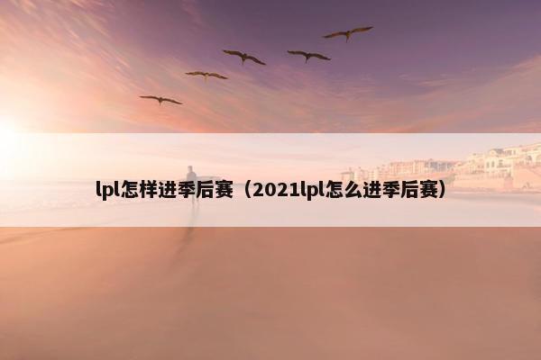 lpl怎样进季后赛（2021lpl怎么进季后赛）